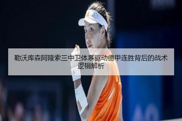 勒沃库森阿隆索三中卫体系驱动德甲连胜背后的战术逻辑解析