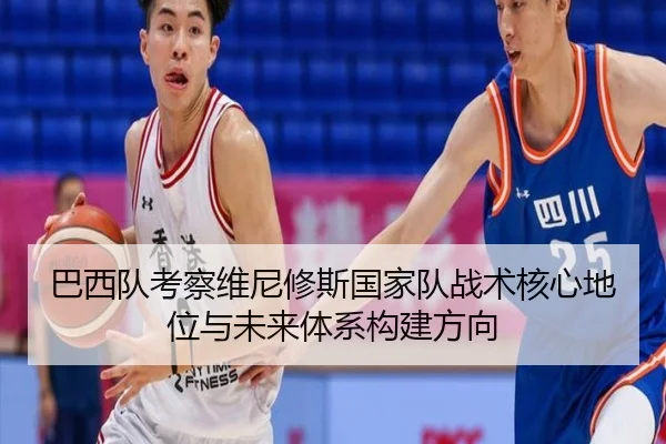 巴西队考察维尼修斯国家队战术核心地位与未来体系构建方向