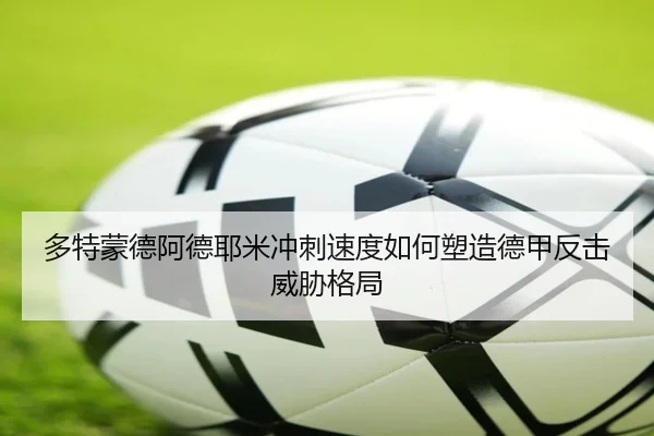 多特蒙德阿德耶米冲刺速度如何塑造德甲反击威胁格局