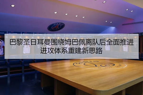 巴黎圣日耳曼围绕姆巴佩离队后全面推进进攻体系重建新思路