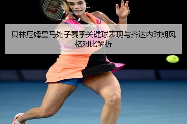 贝林厄姆皇马处子赛季关键球表现与齐达内时期风格对比解析