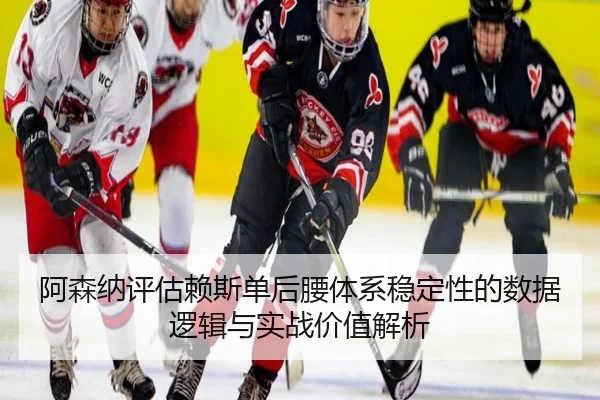 阿森纳评估赖斯单后腰体系稳定性的数据逻辑与实战价值解析