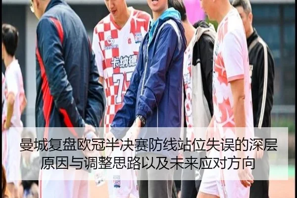 曼城复盘欧冠半决赛防线站位失误的深层原因与调整思路以及未来应对方向